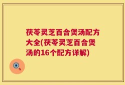 茯苓灵芝百合煲汤配方大全(茯苓灵芝百合煲汤的16个配方详解)