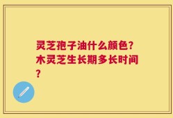 灵芝孢子油什么颜色？木灵芝生长期多长时间？