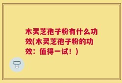 木灵芝孢子粉有什么功效(木灵芝孢子粉的功效：值得一试！)