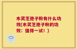 木灵芝孢子粉有什么功效(木灵芝孢子粉的功效：值得一试！)