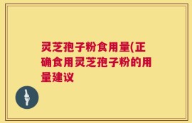灵芝孢子粉食用量(正确食用灵芝孢子粉的用量建议