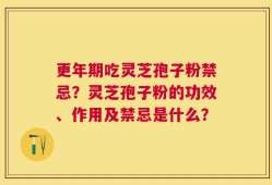 更年期吃灵芝孢子粉禁忌？灵芝孢子粉的功效、作用及禁忌是什么？