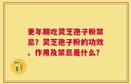 更年期吃灵芝孢子粉禁忌？灵芝孢子粉的功效、作用及禁忌是什么？