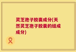 灵芝孢子胶囊成分(天然灵芝孢子胶囊的组成成分)