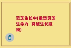 灵芝生长中(重塑灵芝生命力  突破生长瓶颈)