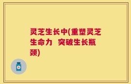 灵芝生长中(重塑灵芝生命力  突破生长瓶颈)
