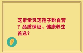 芝素堂灵芝孢子粉自营？品质保证，健康养生首选？