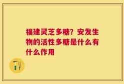 福建灵芝多糖？安发生物的活性多糖是什么有什么作用