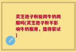 灵芝孢子粉能同牛奶同服吗(灵芝孢子粉不影响牛奶服用，值得尝试)