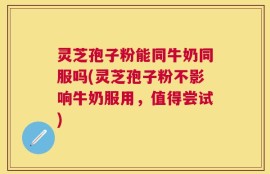 灵芝孢子粉能同牛奶同服吗(灵芝孢子粉不影响牛奶服用，值得尝试)