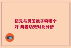 初元与灵芝孢子粉哪个好 两者功效对比分析