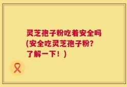 灵芝孢子粉吃着安全吗(安全吃灵芝孢子粉？了解一下！)