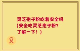 灵芝孢子粉吃着安全吗(安全吃灵芝孢子粉？了解一下！)