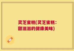 灵芝蜜糕(灵芝蜜糕：甜滋滋的健康美味)