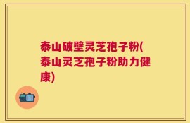 泰山破壁灵芝孢子粉(泰山灵芝孢子粉助力健康)