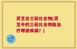灵芝总三萜化合物(灵芝中的三萜化合物能治疗哪些疾病？)