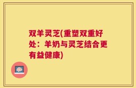 双羊灵芝(重塑双重好处：羊奶与灵芝结合更有益健康)