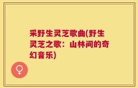 采野生灵芝歌曲(野生灵芝之歌：山林间的奇幻音乐)