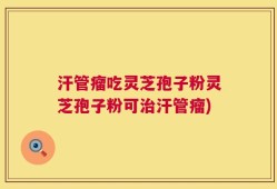 汗管瘤吃灵芝孢子粉灵芝孢子粉可治汗管瘤)