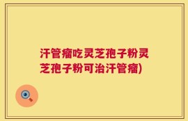 汗管瘤吃灵芝孢子粉灵芝孢子粉可治汗管瘤)