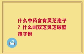 什么中药含有灵芝孢子？什么叫双芝灵芝破壁孢子粉