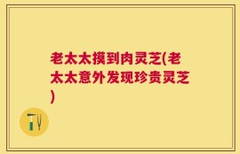 老太太摸到肉灵芝(老太太意外发现珍贵灵芝)