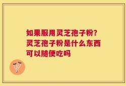 如果服用灵芝孢子粉？灵芝孢子粉是什么东西可以随便吃吗