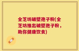 全芝坊破壁孢子粉(全芝坊推出破壁孢子粉，助你健康饮食)