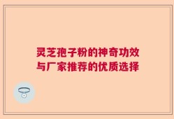 灵芝孢子粉的神奇功效与厂家推荐的优质选择