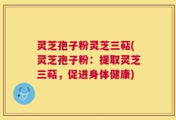 灵芝孢子粉灵芝三萜(灵芝孢子粉：提取灵芝三萜，促进身体健康)