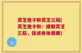 灵芝孢子粉灵芝三萜(灵芝孢子粉：提取灵芝三萜，促进身体健康)
