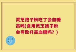 灵芝孢子粉吃了会血糖高吗(食用灵芝孢子粉会导致升高血糖吗？)