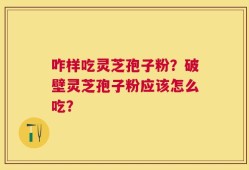咋样吃灵芝孢子粉？破壁灵芝孢子粉应该怎么吃？