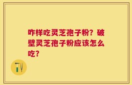 咋样吃灵芝孢子粉？破壁灵芝孢子粉应该怎么吃？