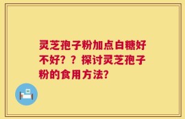 灵芝孢子粉加点白糖好不好？？探讨灵芝孢子粉的食用方法？