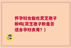 怀孕妇女能吃灵芝孢子粉吗(灵芝孢子粉是否适合孕妇食用？)
