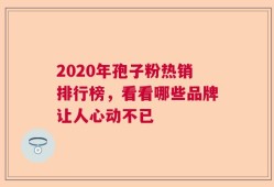 2020年孢子粉热销排行榜，看看哪些品牌让人心动不已
