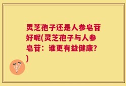 灵芝孢子还是人参皂苷好呢(灵芝孢子与人参皂苷：谁更有益健康？)