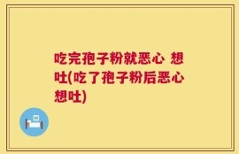 吃完孢子粉就恶心 想吐(吃了孢子粉后恶心想吐)