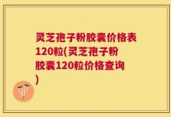 灵芝孢子粉胶囊价格表120粒(灵芝孢子粉胶囊120粒价格查询)