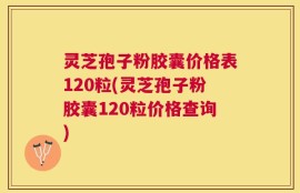 灵芝孢子粉胶囊价格表120粒(灵芝孢子粉胶囊120粒价格查询)