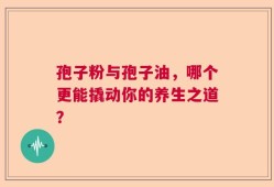 孢子粉与孢子油，哪个更能撬动你的养生之道？