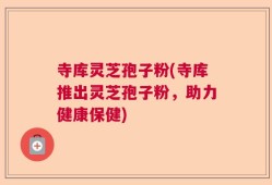 寺库灵芝孢子粉(寺库推出灵芝孢子粉，助力健康保健)