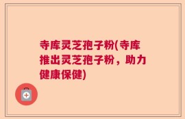 寺库灵芝孢子粉(寺库推出灵芝孢子粉，助力健康保健)