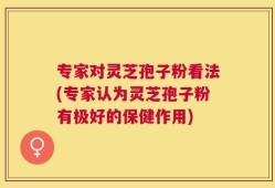 专家对灵芝孢子粉看法(专家认为灵芝孢子粉有极好的保健作用)