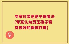 专家对灵芝孢子粉看法(专家认为灵芝孢子粉有极好的保健作用)