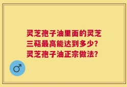 灵芝孢子油里面的灵芝三萜最高能达到多少？灵芝孢子油正宗做法？