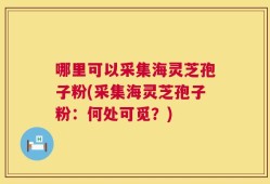哪里可以采集海灵芝孢子粉(采集海灵芝孢子粉：何处可觅？)