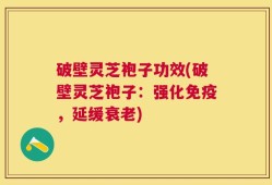 破壁灵芝袍子功效(破壁灵芝袍子：强化免疫，延缓衰老)