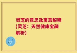 灵芝的意思及寓意解释(灵芝：天然健康宝藏解析)